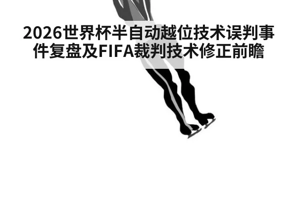 2026世界杯半自动越位技术误判事件复盘及FIFA裁判技术修正前瞻