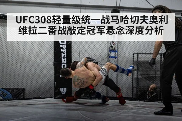 UFC308轻量级统一战马哈切夫奥利维拉二番战敲定冠军悬念深度分析
