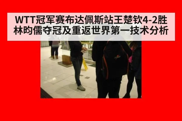 WTT冠军赛布达佩斯站王楚钦4-2胜林昀儒夺冠及重返世界第一技术分析