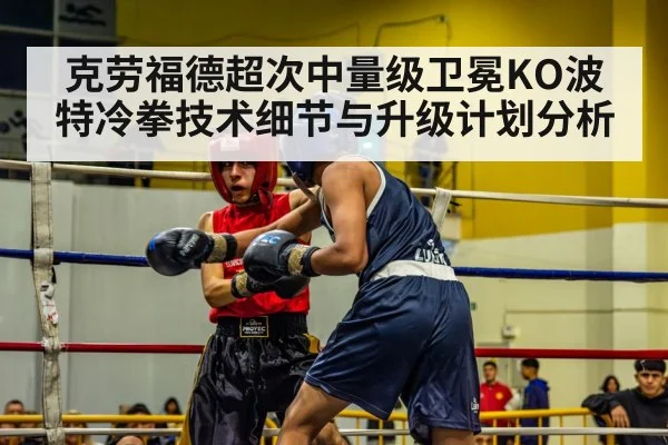 克劳福德超次中量级卫冕KO波特冷拳技术细节与升级计划分析
