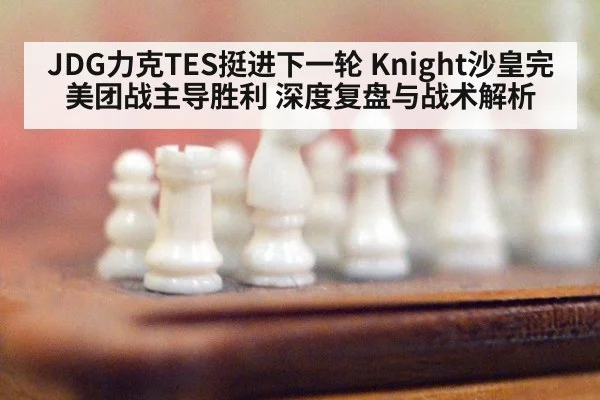 JDG力克TES挺进下一轮 Knight沙皇完美团战主导胜利 深度复盘与战术解析