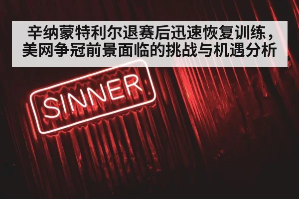 辛纳蒙特利尔退赛后迅速恢复训练，美网争冠前景面临的挑战与机遇分析
