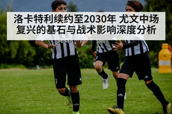 洛卡特利续约至2030年 尤文中场复兴的基石与战术影响深度分析