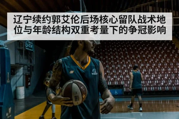 辽宁续约郭艾伦后场核心留队战术地位与年龄结构双重考量下的争冠影响