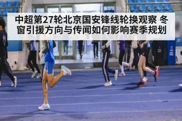 中超第27轮北京国安锋线轮换观察 冬窗引援方向与传闻如何影响赛季规划